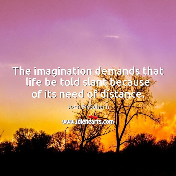 The imagination demands that life be told slant because of its need of distance. John McGahern Picture Quote