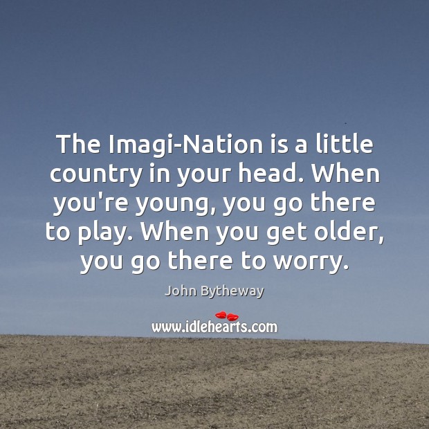The Imagi-Nation is a little country in your head. When you’re young, John Bytheway Picture Quote