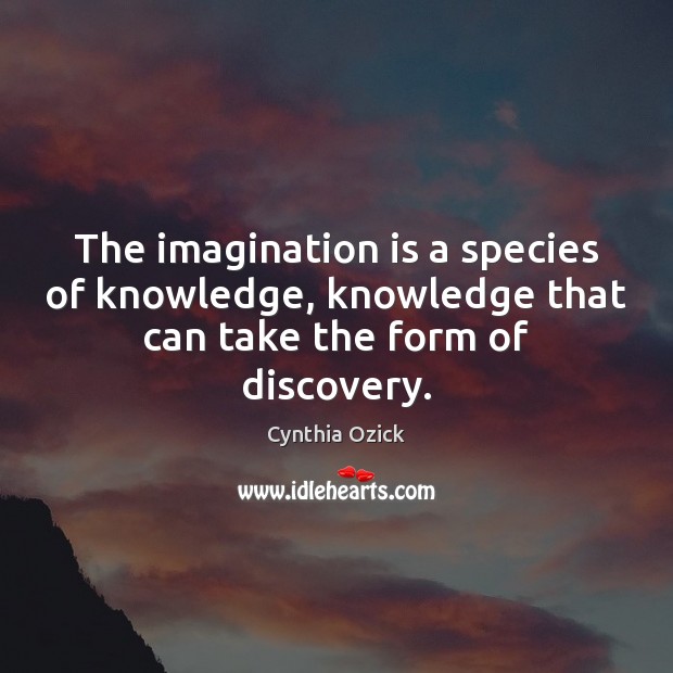 The imagination is a species of knowledge, knowledge that can take the form of discovery. Cynthia Ozick Picture Quote