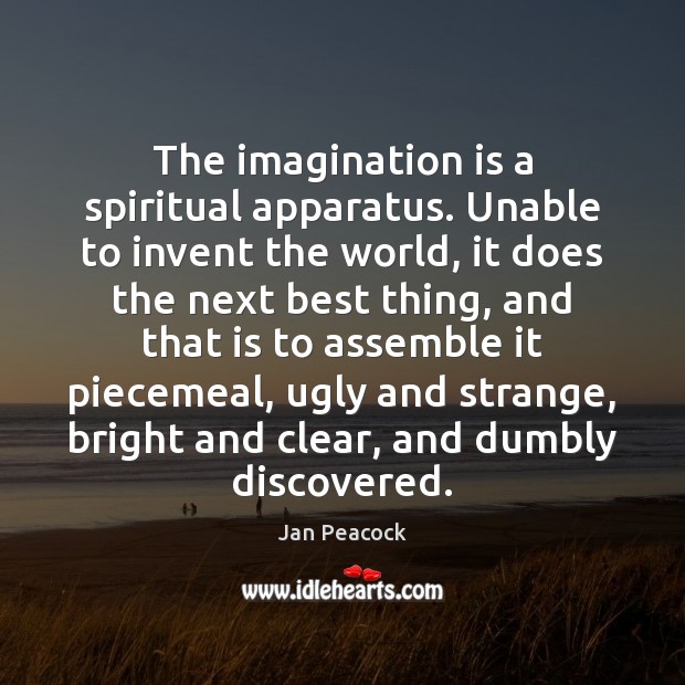 The imagination is a spiritual apparatus. Unable to invent the world, it Jan Peacock Picture Quote