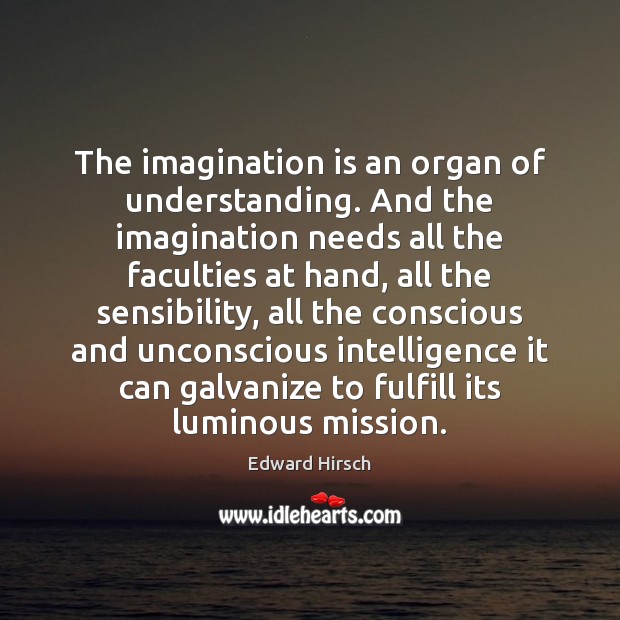 The imagination is an organ of understanding. And the imagination needs all Edward Hirsch Picture Quote