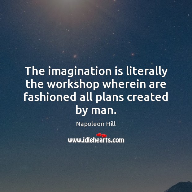 The imagination is literally the workshop wherein are fashioned all plans created by man. Napoleon Hill Picture Quote