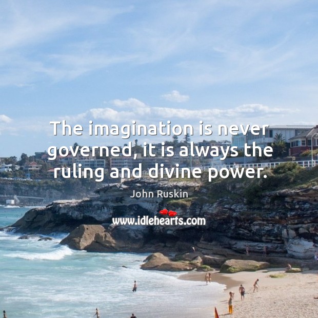 The imagination is never governed, it is always the ruling and divine power. Image