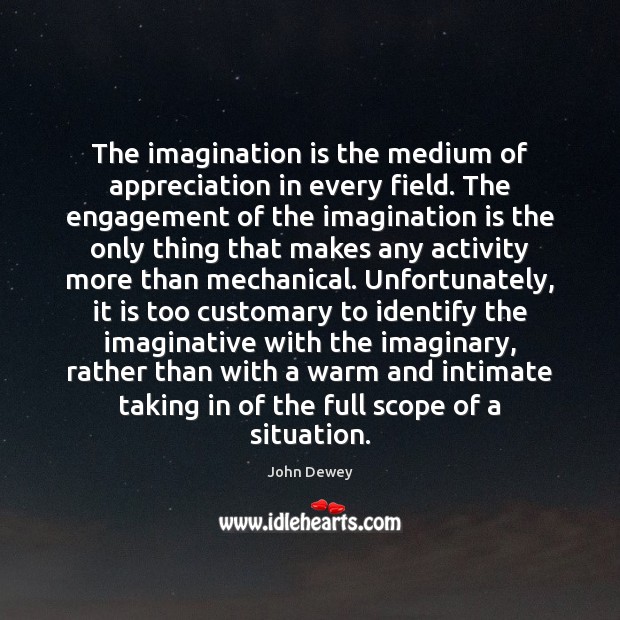 The imagination is the medium of appreciation in every field. The engagement John Dewey Picture Quote