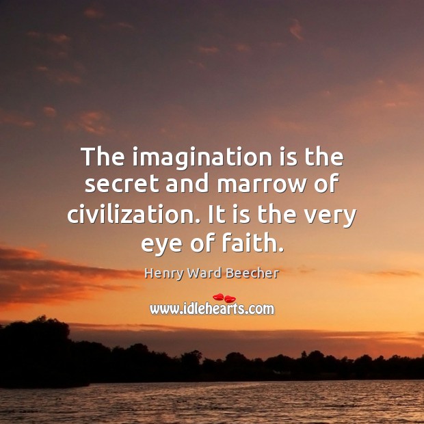 The imagination is the secret and marrow of civilization. It is the very eye of faith. Henry Ward Beecher Picture Quote