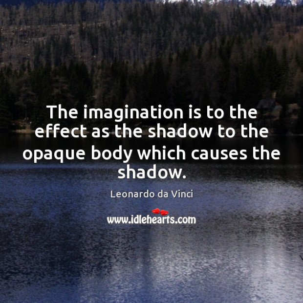 The imagination is to the effect as the shadow to the opaque body which causes the shadow. Leonardo da Vinci Picture Quote
