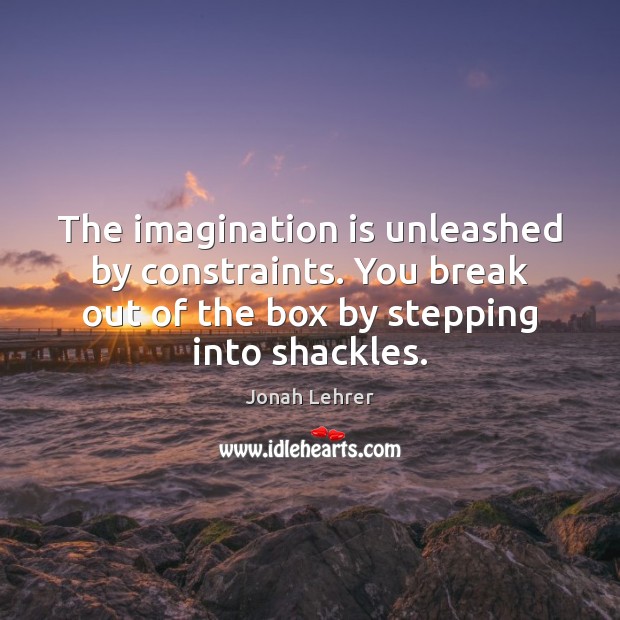 The imagination is unleashed by constraints. You break out of the box Jonah Lehrer Picture Quote