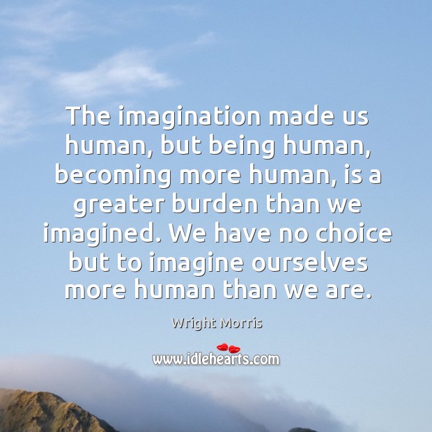 The imagination made us human, but being human, becoming more human, is Image