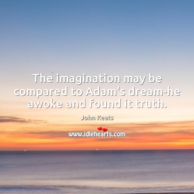 The imagination may be compared to Adam’s dream-he awoke and found it truth. John Keats Picture Quote