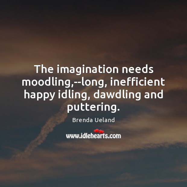 The imagination needs moodling,–long, inefficient happy idling, dawdling and puttering. Image