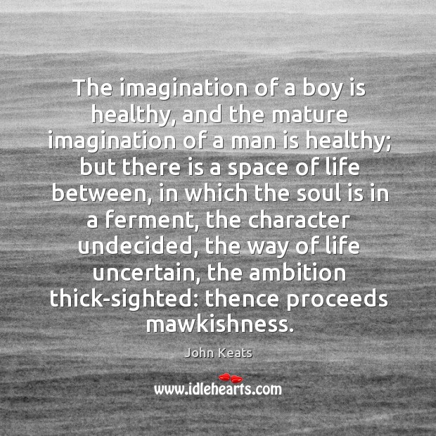 The imagination of a boy is healthy, and the mature imagination of a man is healthy; John Keats Picture Quote