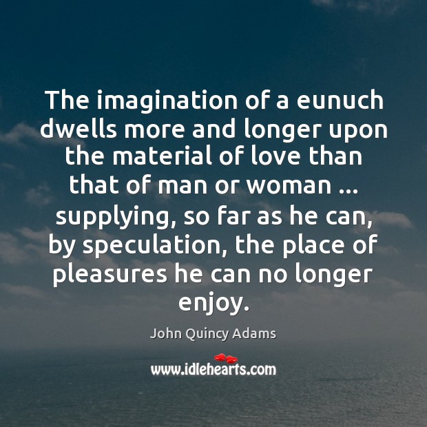 The imagination of a eunuch dwells more and longer upon the material John Quincy Adams Picture Quote