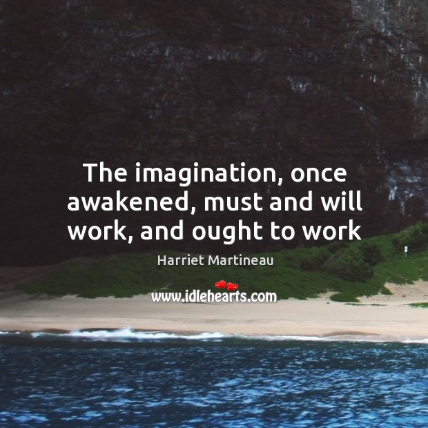 The imagination, once awakened, must and will work, and ought to work Harriet Martineau Picture Quote