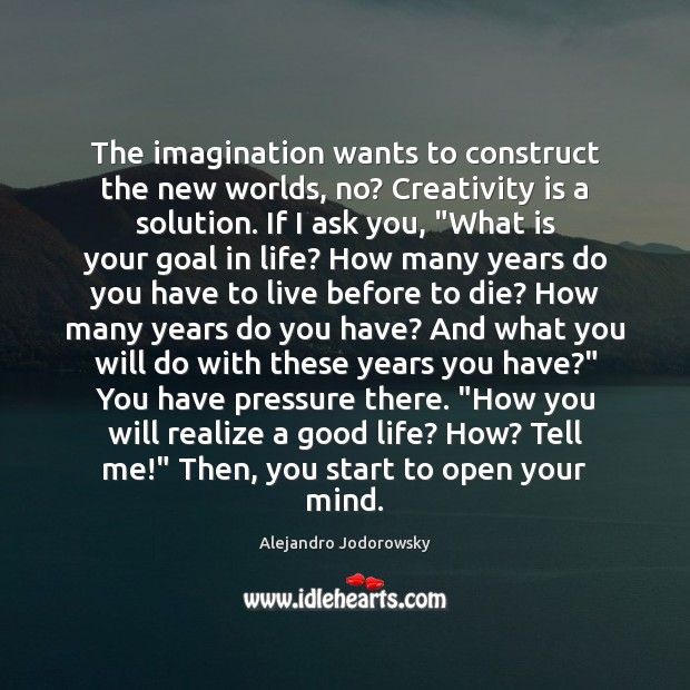 The imagination wants to construct the new worlds, no? Creativity is a Alejandro Jodorowsky Picture Quote