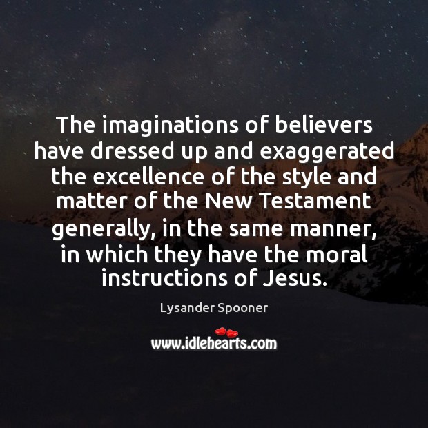 The imaginations of believers have dressed up and exaggerated the excellence of Lysander Spooner Picture Quote