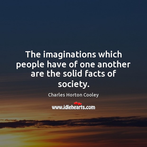 The imaginations which people have of one another are the solid facts of society. Charles Horton Cooley Picture Quote