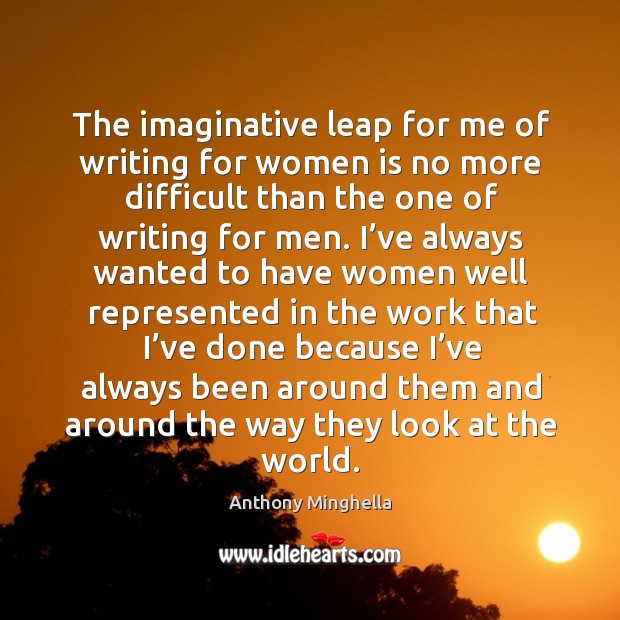 The imaginative leap for me of writing for women is no more difficult than the one of writing for men. Anthony Minghella Picture Quote