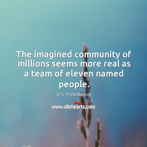 The imagined community of millions seems more real as a team of eleven named people. Eric Hobsbawm Picture Quote