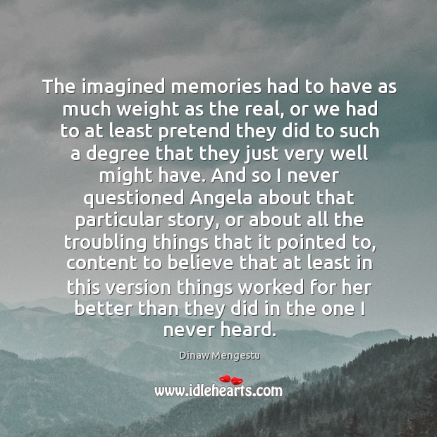 The imagined memories had to have as much weight as the real, Dinaw Mengestu Picture Quote