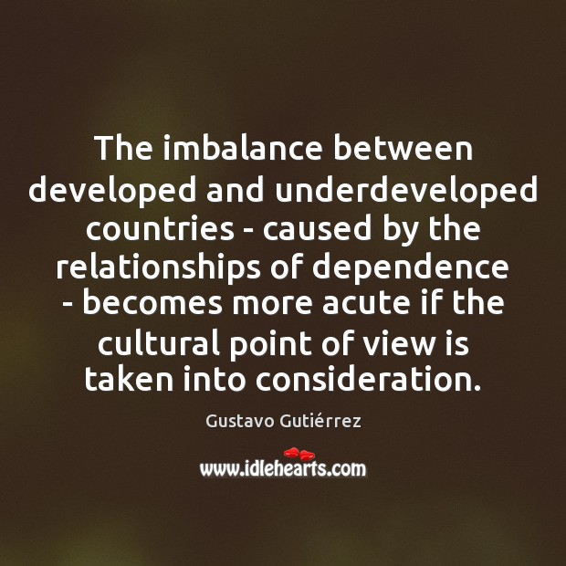 The imbalance between developed and underdeveloped countries – caused by the relationships Gustavo Gutiérrez Picture Quote