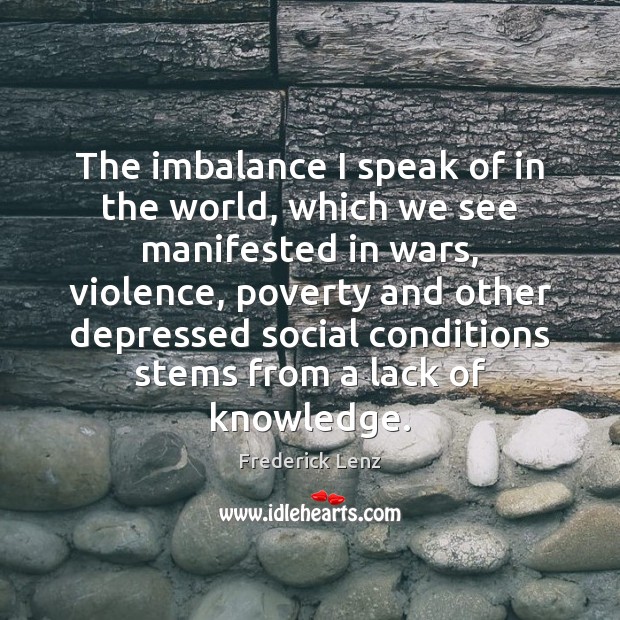The imbalance I speak of in the world, which we see manifested Frederick Lenz Picture Quote