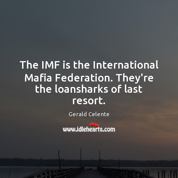 The IMF is the International Mafia Federation. They’re the loansharks of last resort. Gerald Celente Picture Quote
