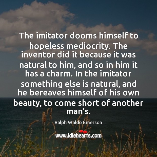 The imitator dooms himself to hopeless mediocrity. The inventor did it because Image