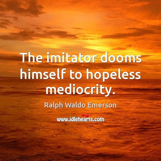 The imitator dooms himself to hopeless mediocrity. Image