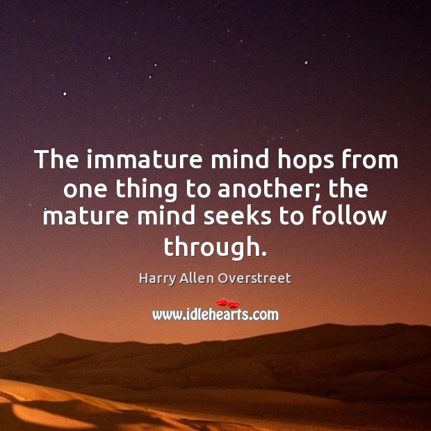 The immature mind hops from one thing to another; the mature mind seeks to follow through. Harry Allen Overstreet Picture Quote