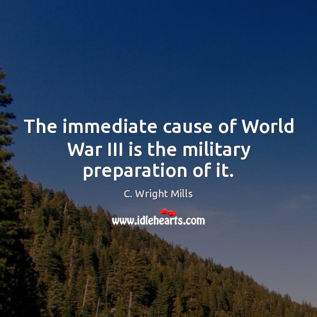 The immediate cause of World War III is the military preparation of it. C. Wright Mills Picture Quote