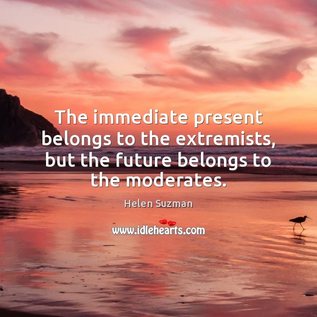 The immediate present belongs to the extremists, but the future belongs to the moderates. Helen Suzman Picture Quote