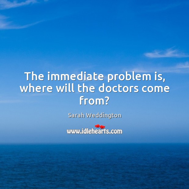 The immediate problem is, where will the doctors come from? Sarah Weddington Picture Quote
