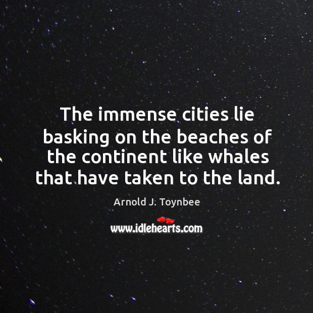 The immense cities lie basking on the beaches of the continent like whales that have taken to the land. Arnold J. Toynbee Picture Quote