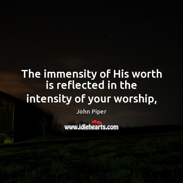 The immensity of His worth is reflected in the intensity of your worship, John Piper Picture Quote