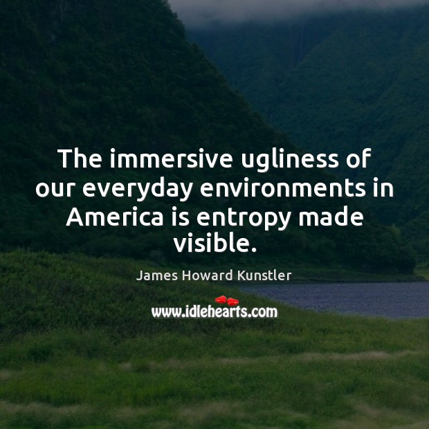 The immersive ugliness of our everyday environments in America is entropy made visible. James Howard Kunstler Picture Quote