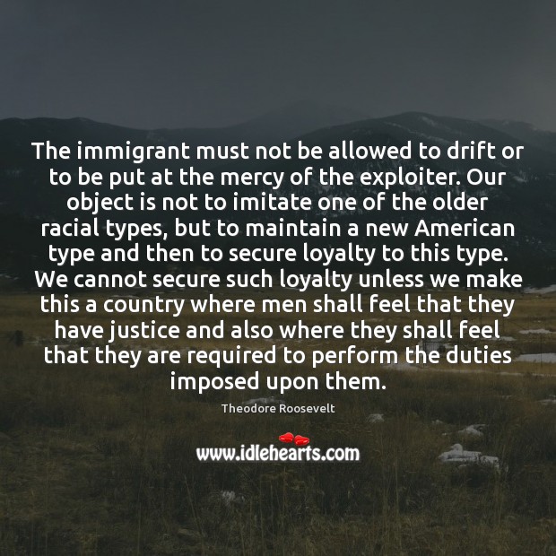 The immigrant must not be allowed to drift or to be put Theodore Roosevelt Picture Quote