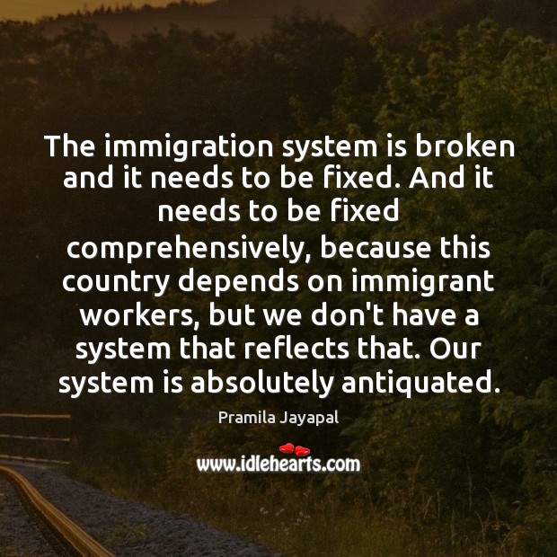The immigration system is broken and it needs to be fixed. And Pramila Jayapal Picture Quote