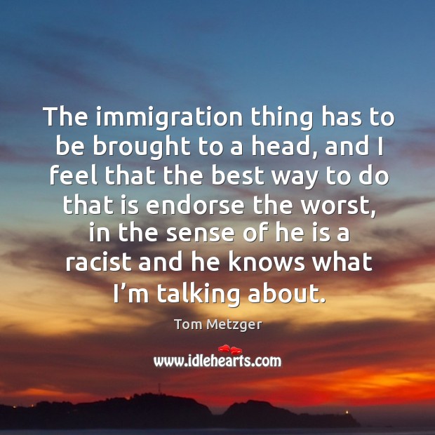 The immigration thing has to be brought to a head, and I feel that the best way to do that is Image