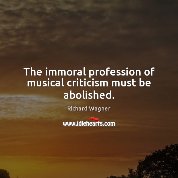 The immoral profession of musical criticism must be abolished. Richard Wagner Picture Quote