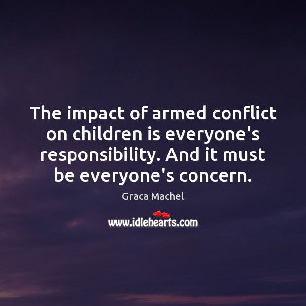 The impact of armed conflict on children is everyone’s responsibility. And it Graca Machel Picture Quote