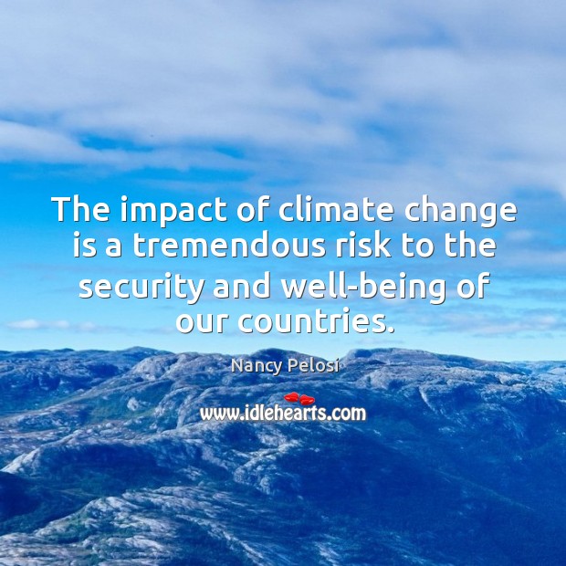 The impact of climate change is a tremendous risk to the security and well-being of our countries. Nancy Pelosi Picture Quote