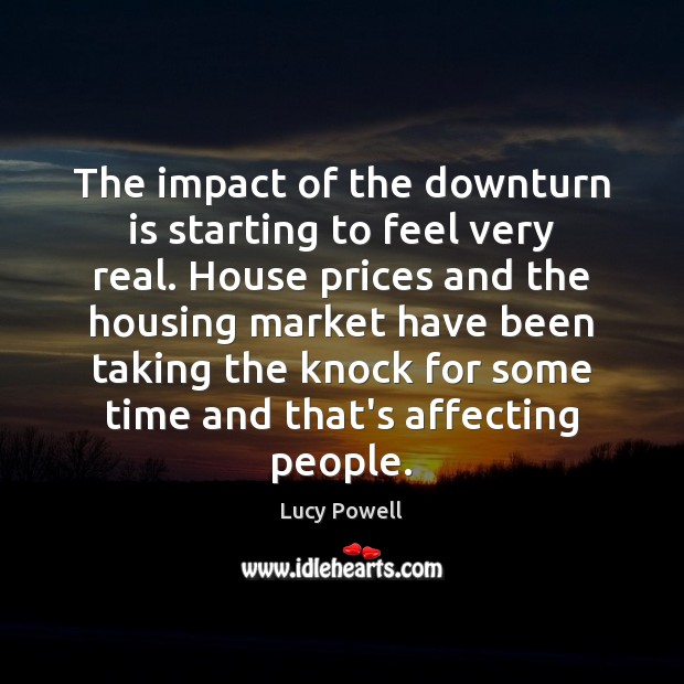The impact of the downturn is starting to feel very real. House Lucy Powell Picture Quote