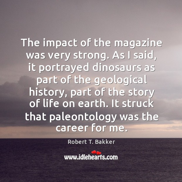 The impact of the magazine was very strong. As I said, it portrayed dinosaurs as part Robert T. Bakker Picture Quote