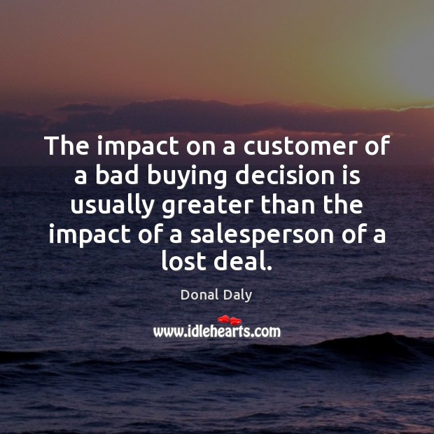 The impact on a customer of a bad buying decision is usually Donal Daly Picture Quote