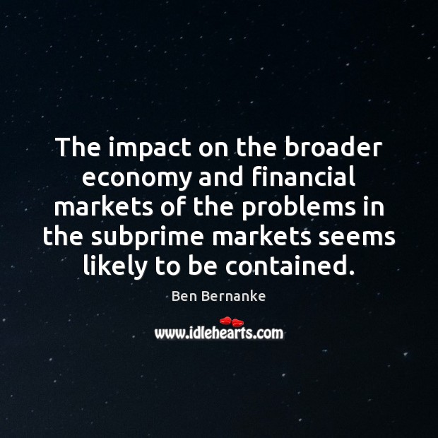 The impact on the broader economy and financial markets of the problems Ben Bernanke Picture Quote