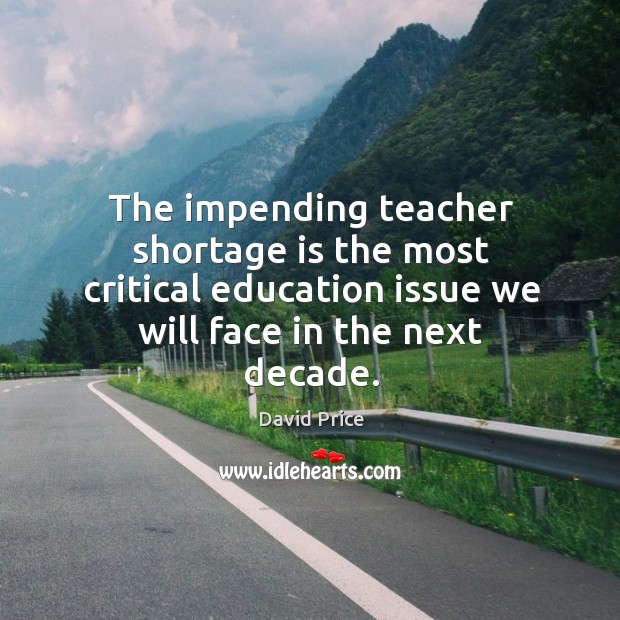 The impending teacher shortage is the most critical education issue we will David Price Picture Quote