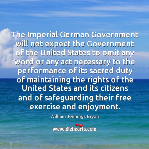 The imperial german government will not expect the government of the united states to omit any word or William Jennings Bryan Picture Quote