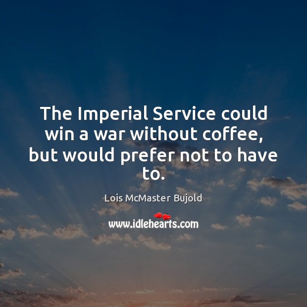 The Imperial Service could win a war without coffee, but would prefer not to have to. Lois McMaster Bujold Picture Quote