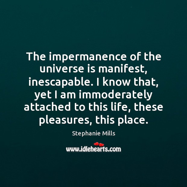 The impermanence of the universe is manifest, inescapable. I know that, yet Stephanie Mills Picture Quote