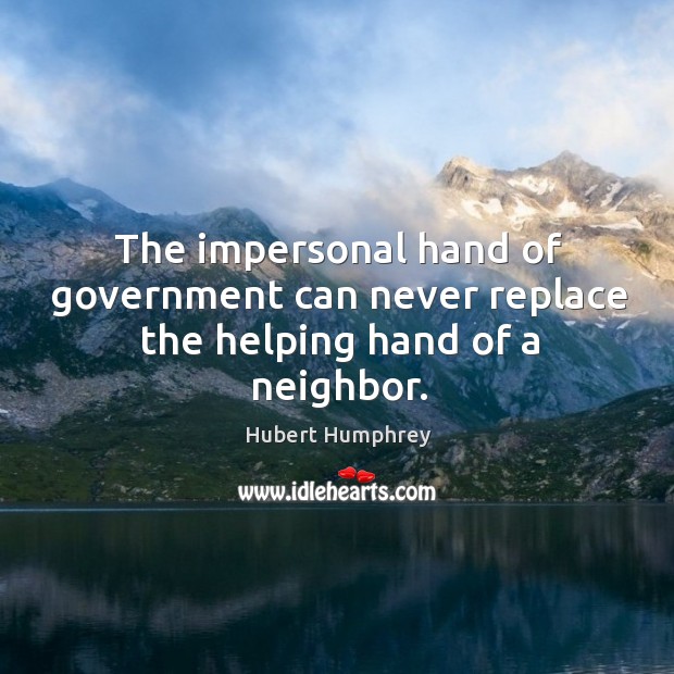 The impersonal hand of government can never replace the helping hand of a neighbor. Hubert Humphrey Picture Quote
